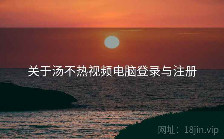 关于汤不热视频电脑登录与注册