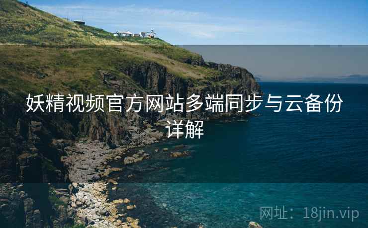 妖精视频官方网站多端同步与云备份详解