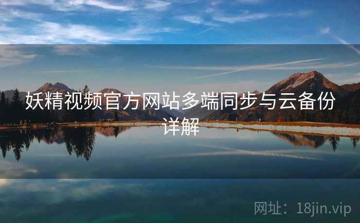 妖精视频官方网站多端同步与云备份详解
