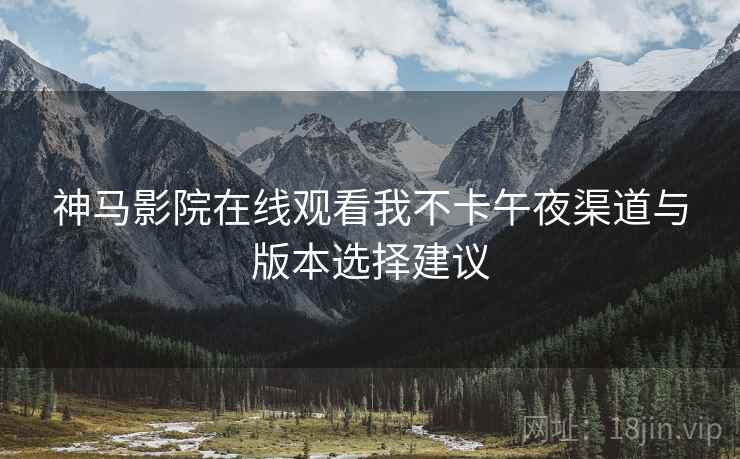 神马影院在线观看我不卡午夜渠道与版本选择建议