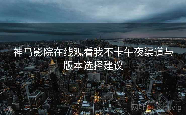 神马影院在线观看我不卡午夜渠道与版本选择建议