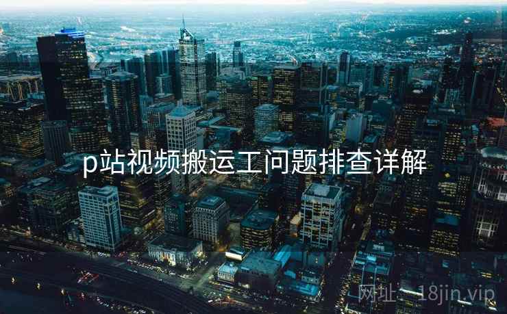 p站视频搬运工问题排查详解