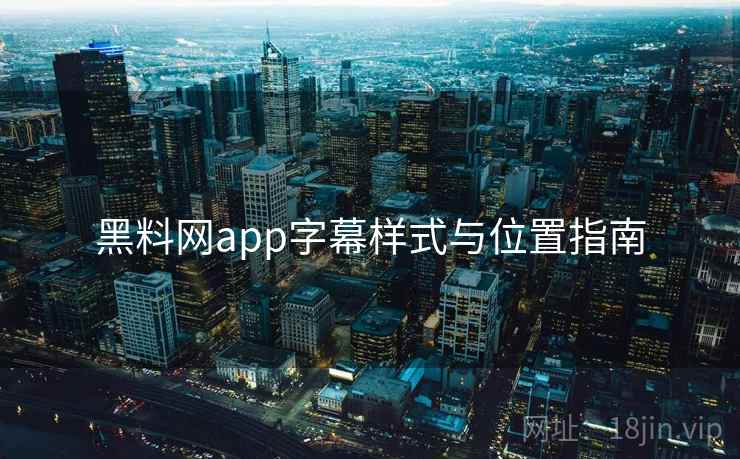 黑料网app字幕样式与位置指南 黑料网app字幕样式与位置指南