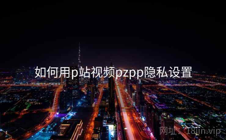 如何用p站视频pzpp隐私设置