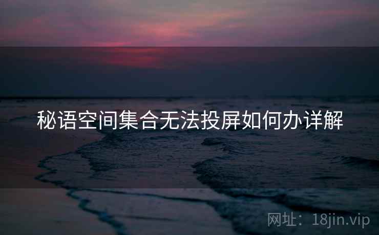 秘语空间集合无法投屏如何办详解